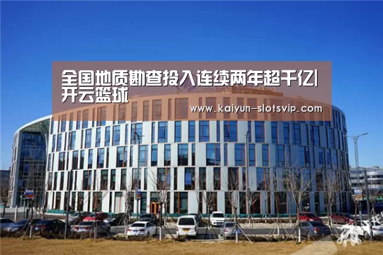 全国地质勘查投入连续两年超千亿|开云篮球(图4) 开云篮球